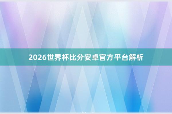 2026世界杯比分安卓官方平台解析