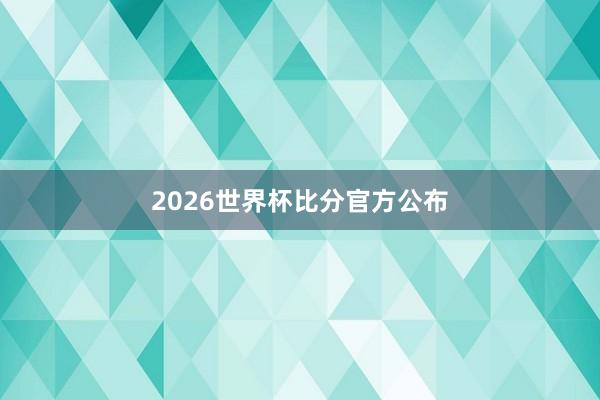 2026世界杯比分官方公布
