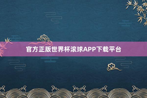 官方正版世界杯滚球APP下载平台