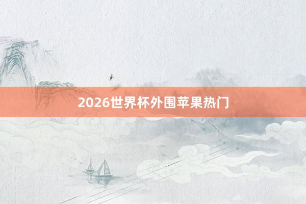 2026世界杯外围苹果热门