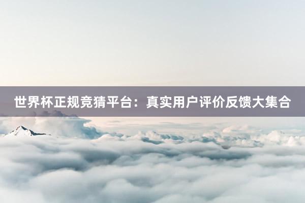 世界杯正规竞猜平台：真实用户评价反馈大集合