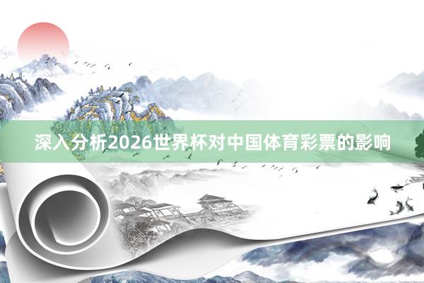 深入分析2026世界杯对中国体育彩票的影响