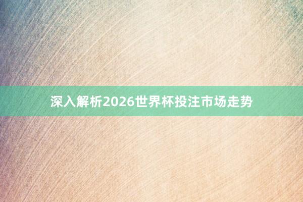 深入解析2026世界杯投注市场走势