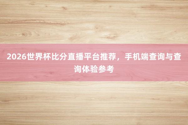2026世界杯比分直播平台推荐，手机端查询与查询体验参考