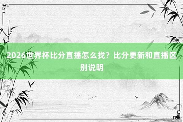 2026世界杯比分直播怎么找？比分更新和直播区别说明