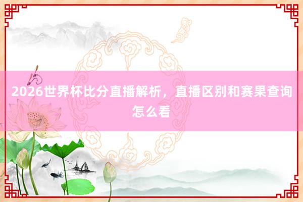 2026世界杯比分直播解析，直播区别和赛果查询怎么看