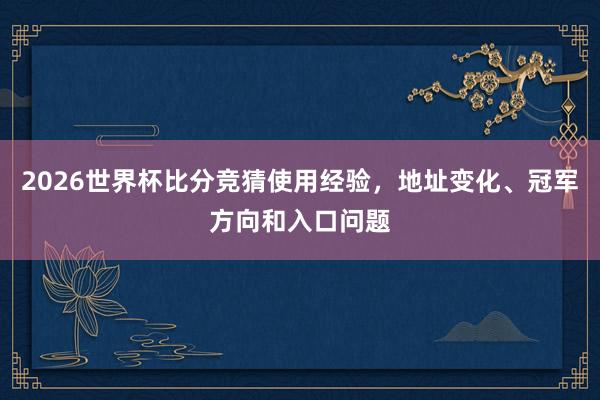 2026世界杯比分竞猜使用经验，地址变化、冠军方向和入口问题