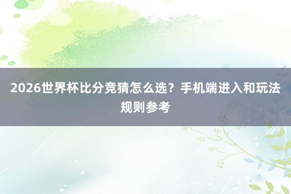 2026世界杯比分竞猜怎么选？手机端进入和玩法规则参考