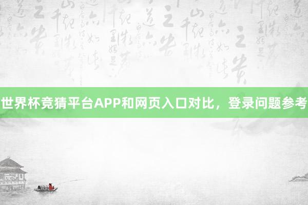 世界杯竞猜平台APP和网页入口对比，登录问题参考