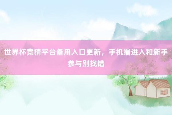 世界杯竞猜平台备用入口更新，手机端进入和新手参与别找错