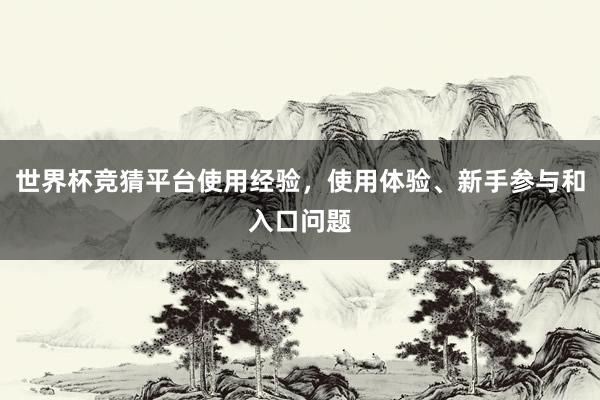 世界杯竞猜平台使用经验，使用体验、新手参与和入口问题