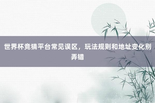 世界杯竞猜平台常见误区，玩法规则和地址变化别弄错