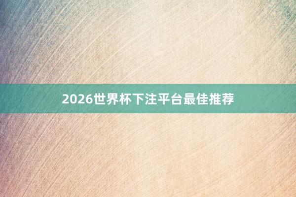 2026世界杯下注平台最佳推荐