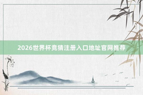 2026世界杯竞猜注册入口地址官网推荐