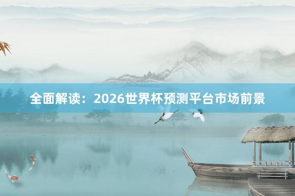 全面解读：2026世界杯预测平台市场前景
