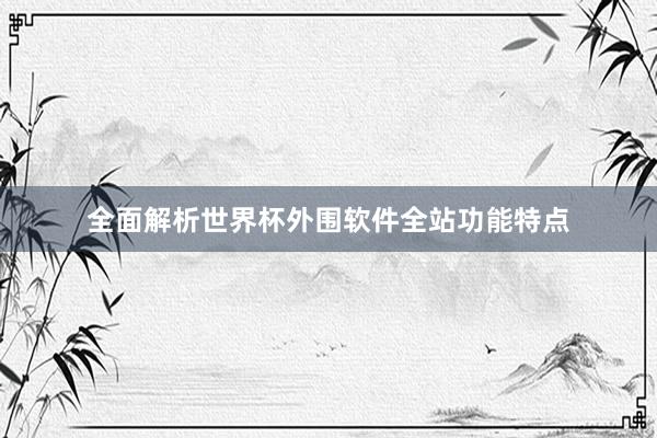 全面解析世界杯外围软件全站功能特点